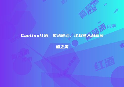 Cantino红酒：传承匠心，诠释意大利葡萄酒之美