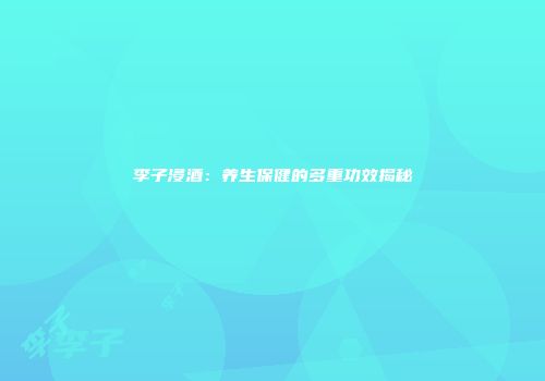 李子浸酒：养生保健的多重功效揭秘