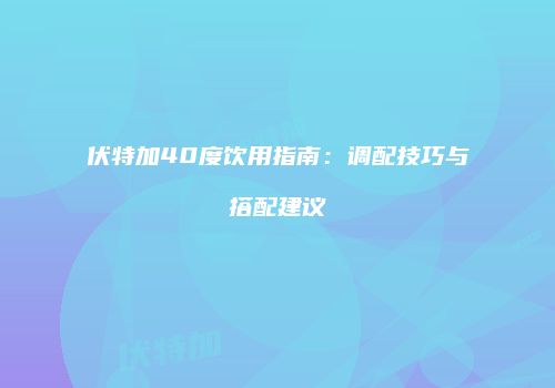 伏特加40度饮用指南：调配技巧与搭配建议