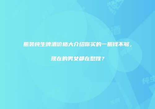 瓶装纯生啤酒价格大介绍你买的一瓶钱不够，现在的男女都在愁嫁？