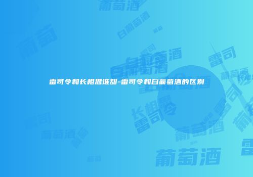 雷司令和长相思谁甜-雷司令和白葡萄酒的区别