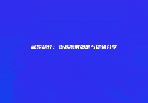 邮轮旅行：物品携带规定与体验分享