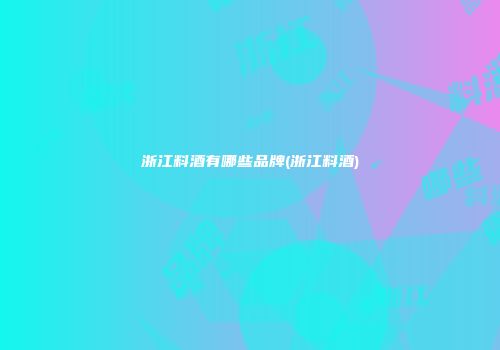浙江料酒有哪些品牌(浙江料酒)