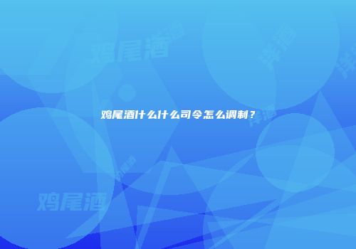 鸡尾酒什么什么司令怎么调制？