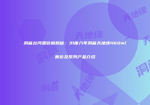 洞藏台河酒价格揭秘：31度八年洞藏天地缘460ml售价及系列产品介绍