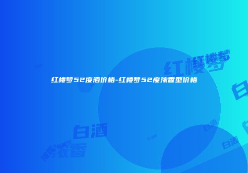 红楼梦52度酒价格-红楼梦52度浓香型价格