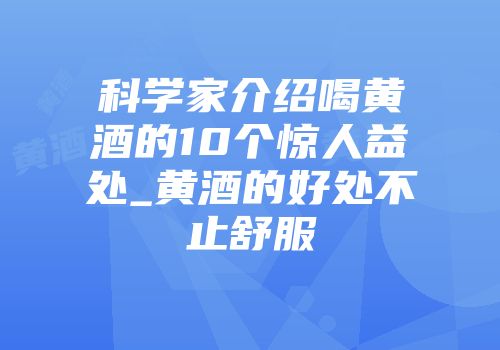科学家介绍喝黄酒的10个惊人益处_黄酒的好处不止舒服