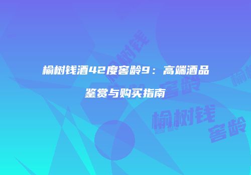 榆树钱酒42度窖龄9：高端酒品鉴赏与购买指南