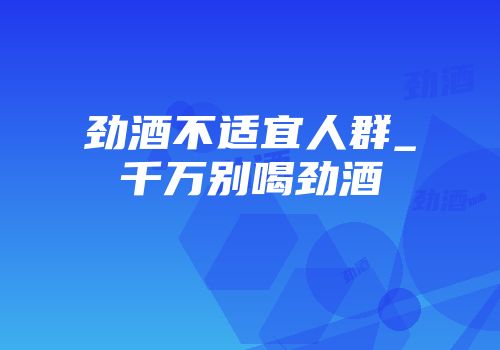 劲酒不适宜人群_千万别喝劲酒