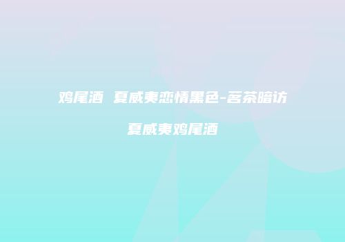 鸡尾酒 夏威夷恋情黑色-茗茶暗访夏威夷鸡尾酒
