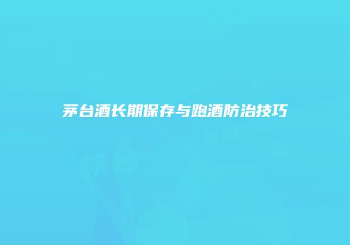 茅台酒长期保存与跑酒防治技巧