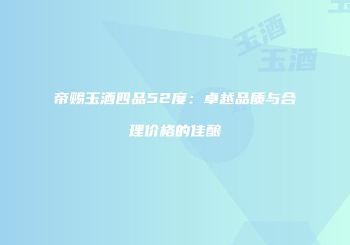 帝赐玉酒四品52度：卓越品质与合理价格的佳酿