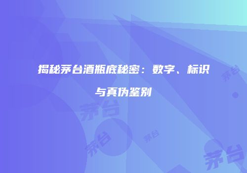 揭秘茅台酒瓶底秘密：数字、标识与真伪鉴别