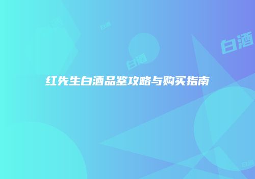 红先生白酒品鉴攻略与购买指南
