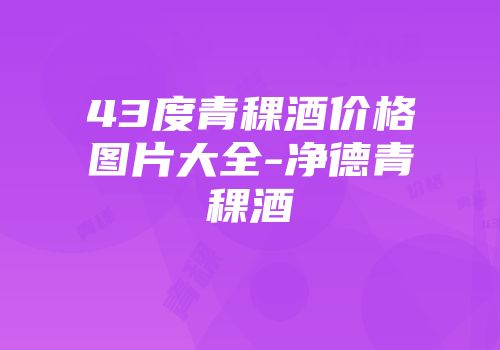 43度青稞酒价格图片大全-净德青稞酒