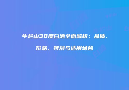 牛栏山38度白酒全面解析：品质、价格、辨别与适用场合