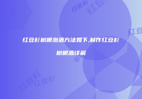 红豆杉树根泡酒方法如下,制作红豆杉树根酒详解