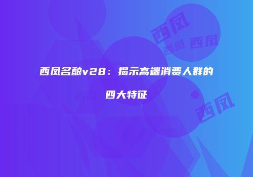 西凤名酿v28：揭示高端消费人群的四大特征