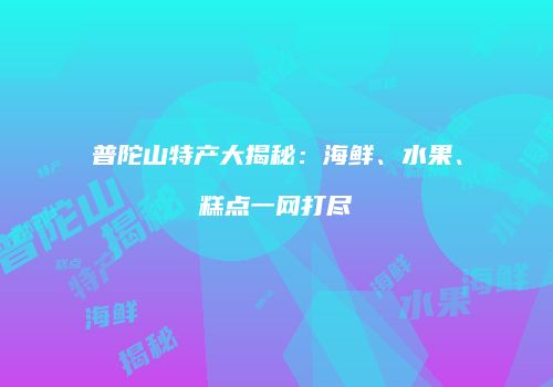 普陀山特产大揭秘：海鲜、水果、糕点一网打尽