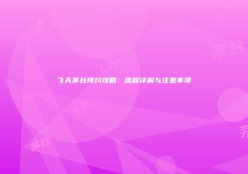 飞天茅台预约攻略：流程详解与注意事项