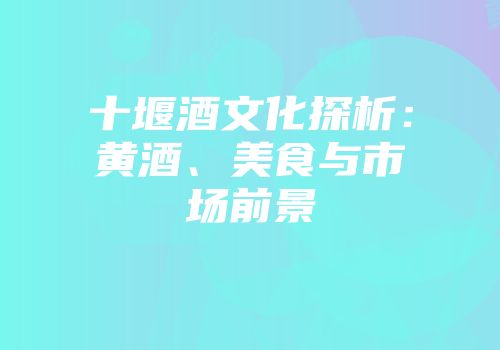 十堰酒文化探析：黄酒、美食与市场前景
