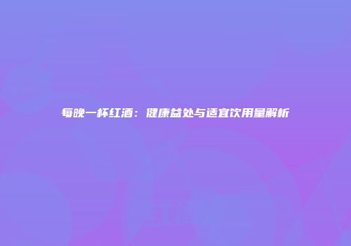 每晚一杯红酒：健康益处与适宜饮用量解析