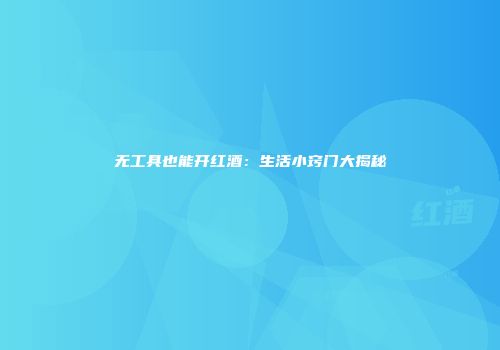 无工具也能开红酒：生活小窍门大揭秘