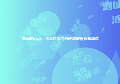 酒仙网app：正品保障下的便捷酒类购物体验