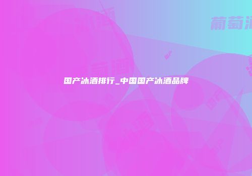国产冰酒排行_中国国产冰酒品牌