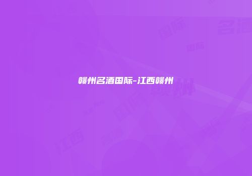赣州名酒国际-江西赣州