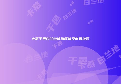 卡慕干邑白兰地价格解析及市场推荐