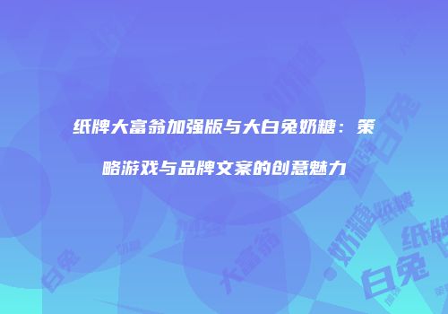 纸牌大富翁加强版与大白兔奶糖：策略游戏与品牌文案的创意魅力