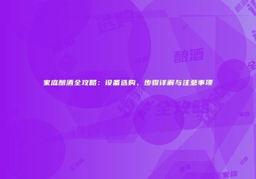 家庭酿酒全攻略：设备选购、步骤详解与注意事项