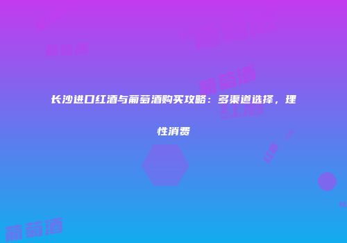 长沙进口红酒与葡萄酒购买攻略：多渠道选择，理性消费