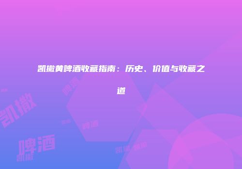 凯撒黄啤酒收藏指南：历史、价值与收藏之道