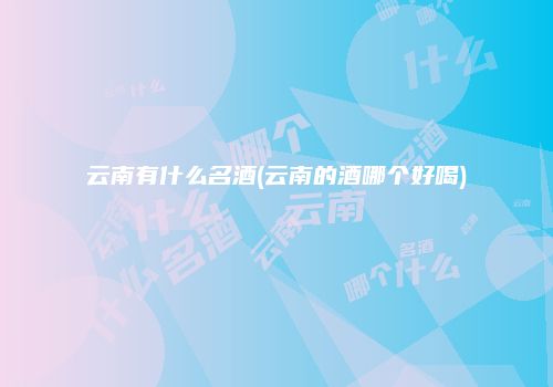 云南有什么名酒(云南的酒哪个好喝)