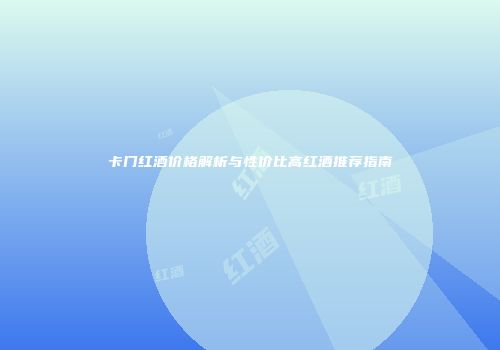 卡门红酒价格解析与性价比高红酒推荐指南