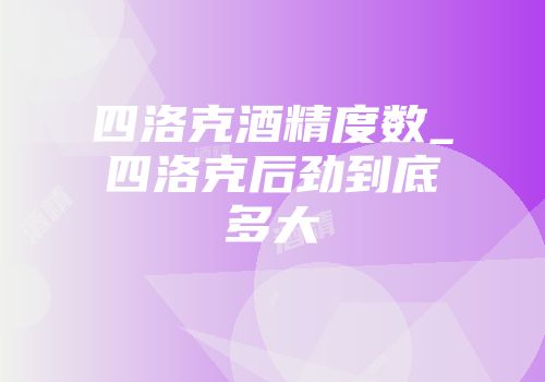 四洛克酒精度数_四洛克后劲到底多大