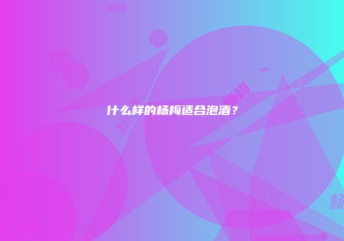 什么样的杨梅适合泡酒？