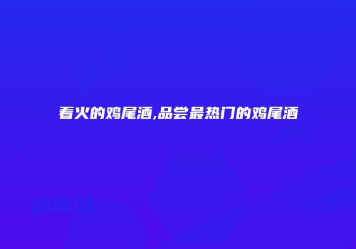 着火的鸡尾酒,品尝最热门的鸡尾酒