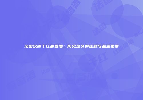 法国汉森干红葡萄酒：历史悠久的佳酿与品鉴指南