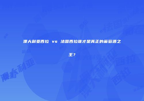 澳大利亚西拉 vs 法国西拉谁才是真正的葡萄酒之王？
