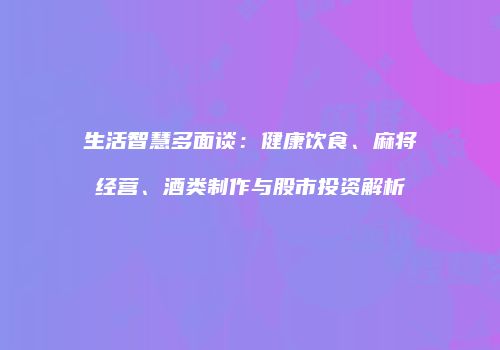 生活智慧多面谈：健康饮食、麻将经营、酒类制作与股市投资解析