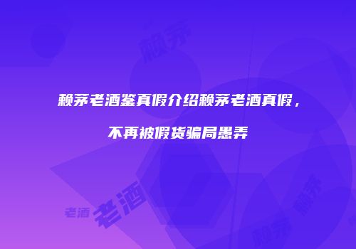 赖茅老酒鉴真假介绍赖茅老酒真假，不再被假货骗局愚弄