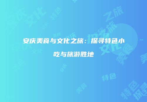 安庆美食与文化之旅：探寻特色小吃与旅游胜地