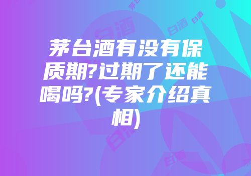 茅台酒有没有保质期?过期了还能喝吗?(专家介绍真相)