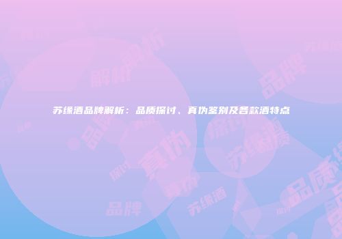 苏缘酒品牌解析：品质探讨、真伪鉴别及各款酒特点