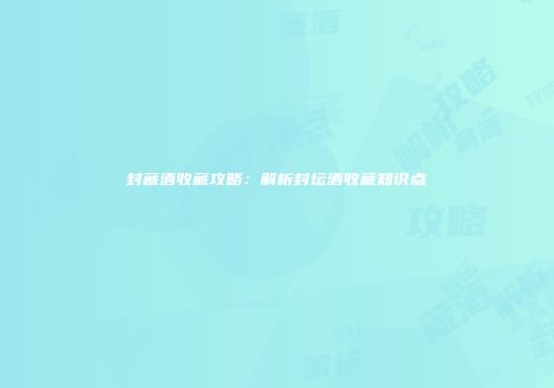 封藏酒收藏攻略：解析封坛酒收藏知识点