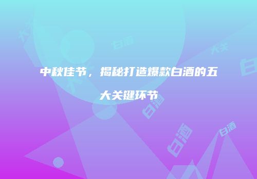中秋佳节，揭秘打造爆款白酒的五大关键环节