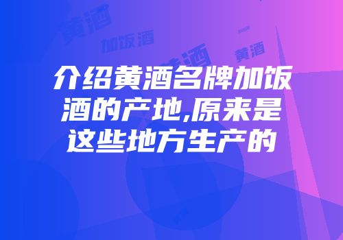介绍黄酒名牌加饭酒的产地,原来是这些地方生产的